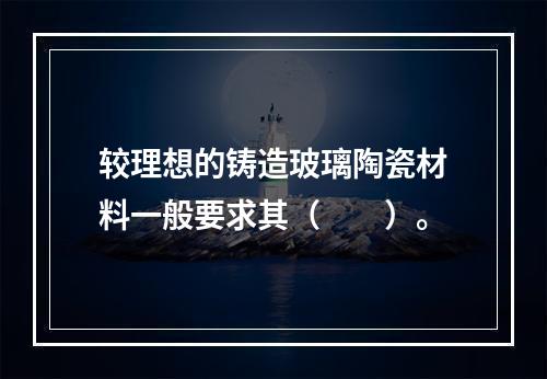 较理想的铸造玻璃陶瓷材料一般要求其（　　）。