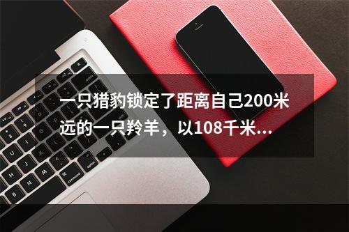 一只猎豹锁定了距离自己200米远的一只羚羊，以108千米/