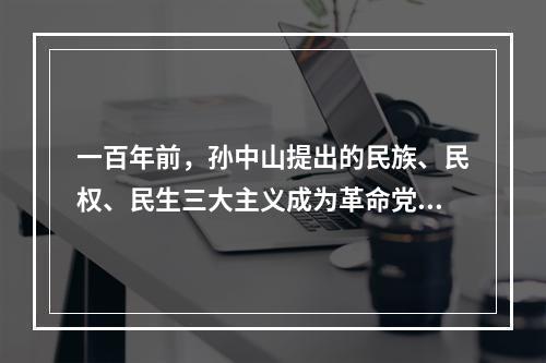 一百年前，孙中山提出的民族、民权、民生三大主义成为革命党人