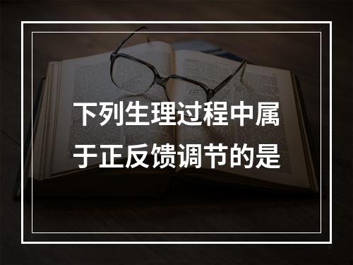 下列生理过程中属于正反馈调节的是