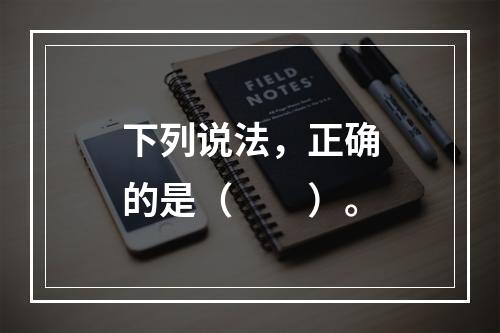 下列说法，正确的是（  ）。