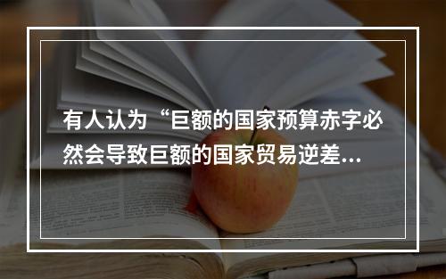 有人认为“巨额的国家预算赤字必然会导致巨额的国家贸易逆差”