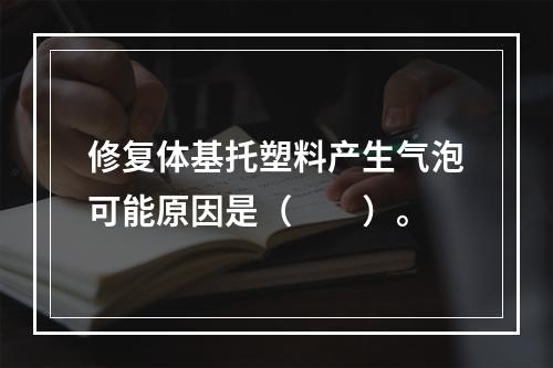 修复体基托塑料产生气泡可能原因是（　　）。