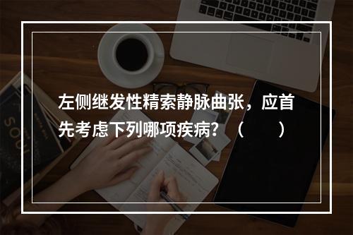 左侧继发性精索静脉曲张，应首先考虑下列哪项疾病？（　　）