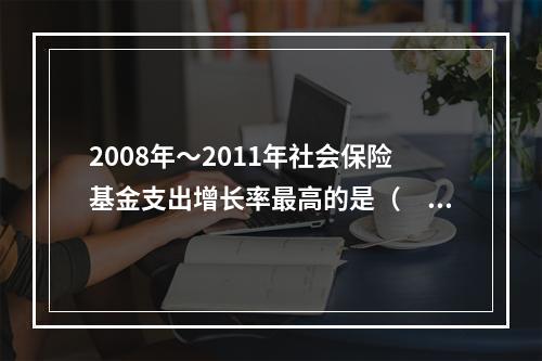 2008年～2011年社会保险基金支出增长率最高的是（　　）