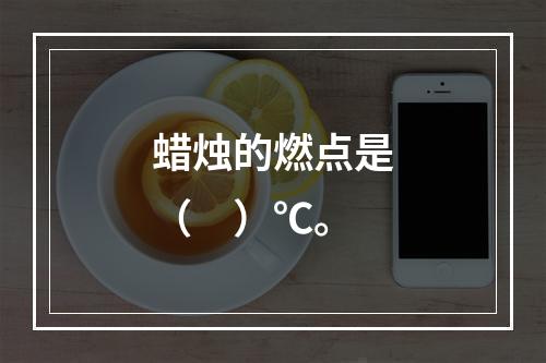 蜡烛的燃点是（　）℃。