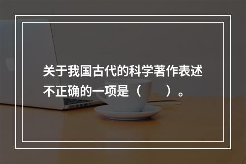 关于我国古代的科学著作表述不正确的一项是（　　）。