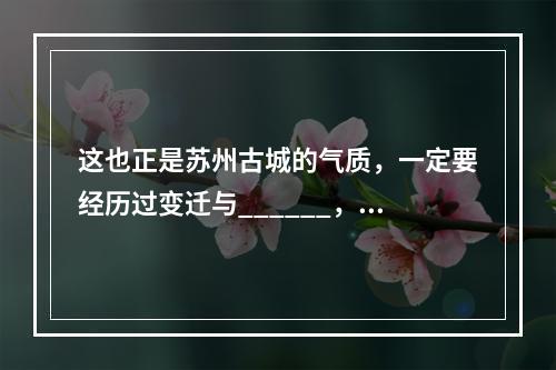 这也正是苏州古城的气质，一定要经历过变迁与______，见