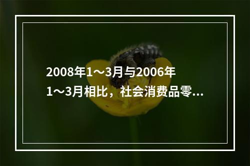 2008年1～3月与2006年1～3月相比，社会消费品零售总