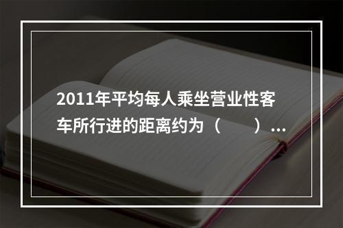 2011年平均每人乘坐营业性客车所行进的距离约为（　　）。