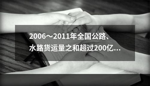 2006～2011年全国公路、水路货运量之和超过200亿吨的