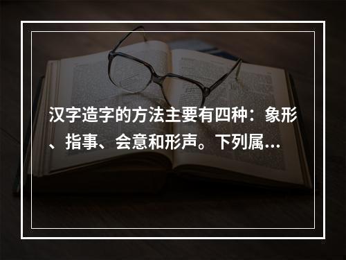 汉字造字的方法主要有四种：象形、指事、会意和形声。下列属于