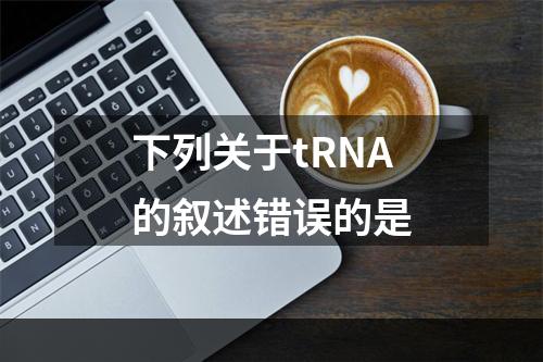 下列关于tRNA的叙述错误的是