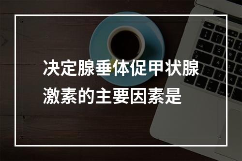 决定腺垂体促甲状腺激素的主要因素是