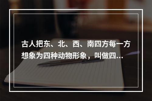 古人把东、北、西、南四方每一方想象为四种动物形象，叫做四象