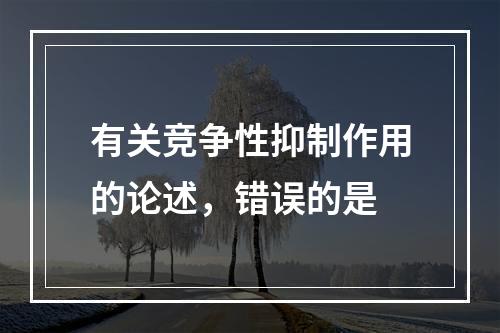 有关竞争性抑制作用的论述，错误的是