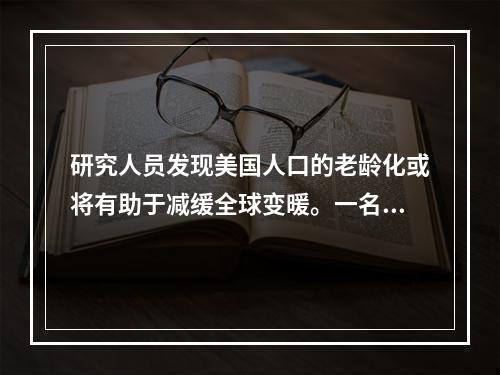 研究人员发现美国人口的老龄化或将有助于减缓全球变暖。一名人