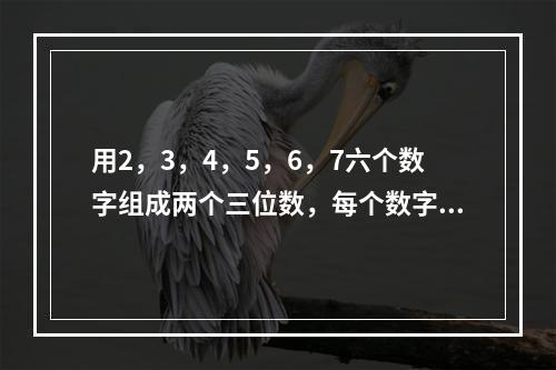 用2，3，4，5，6，7六个数字组成两个三位数，每个数字只