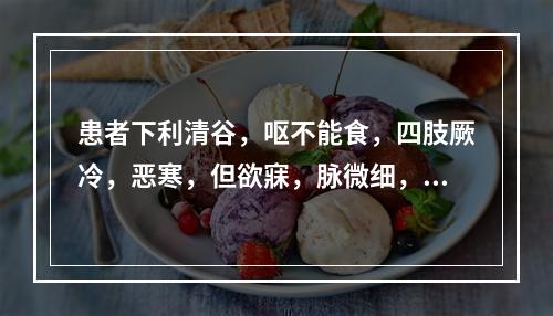 患者下利清谷，呕不能食，四肢厥冷，恶寒，但欲寐，脉微细，可诊