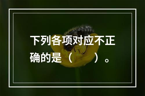 下列各项对应不正确的是（　　）。