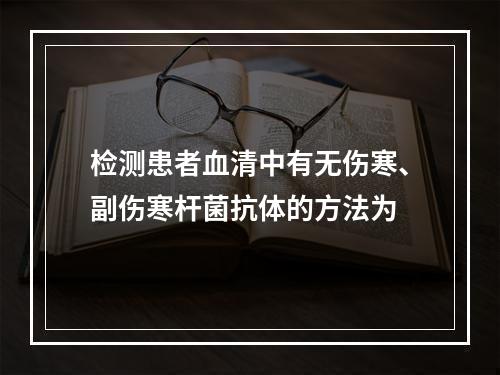 检测患者血清中有无伤寒、副伤寒杆菌抗体的方法为