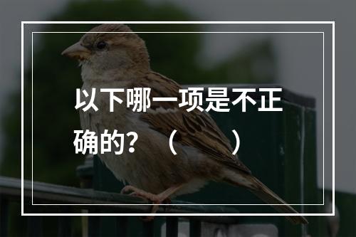 以下哪一项是不正确的？（　　）