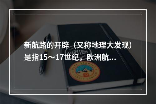 新航路的开辟（又称地理大发现）是指15～17世纪，欧洲航海