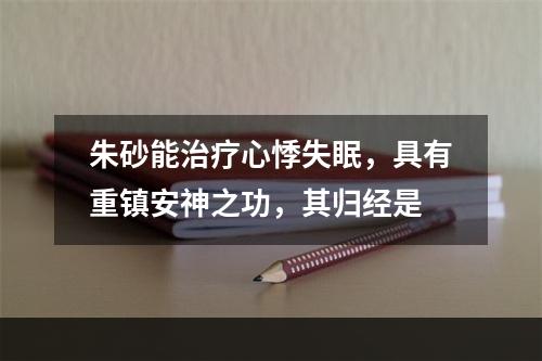 朱砂能治疗心悸失眠，具有重镇安神之功，其归经是