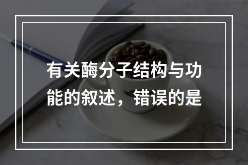 有关酶分子结构与功能的叙述，错误的是