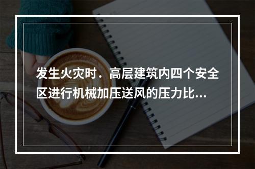 发生火灾时．高层建筑内四个安全区进行机械加压送风的压力比较正