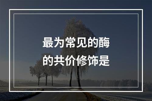 最为常见的酶的共价修饰是