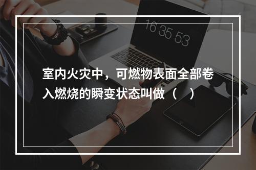 室内火灾中，可燃物表面全部卷入燃烧的瞬变状态叫做（　）