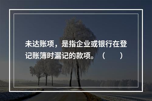 未达账项，是指企业或银行在登记账簿时漏记的款项。（　　）