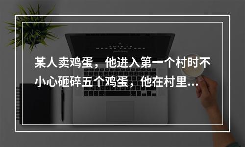 某人卖鸡蛋，他进入第一个村时不小心砸碎五个鸡蛋，他在村里卖