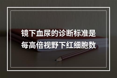 镜下血尿的诊断标准是每高倍视野下红细胞数