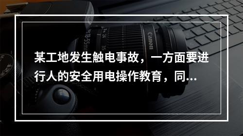 某工地发生触电事故，一方面要进行人的安全用电操作教育，同时现