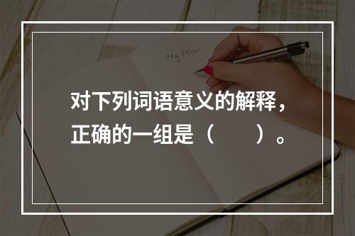 对下列词语意义的解释，正确的一组是（　　）。