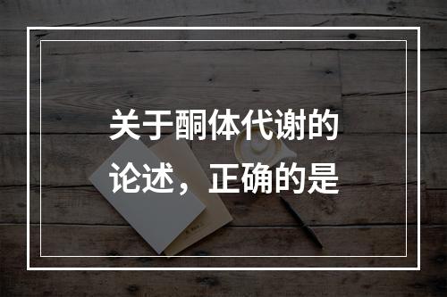 关于酮体代谢的论述，正确的是