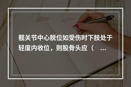 髋关节中心脱位如受伤时下肢处于轻度内收位，则股骨头应（　　）