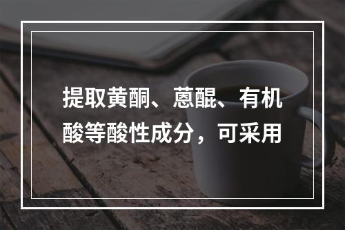 提取黄酮、蒽醌、有机酸等酸性成分，可采用