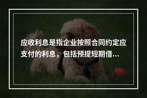 应收利息是指企业按照合同约定应支付的利息，包括预提短期借款利