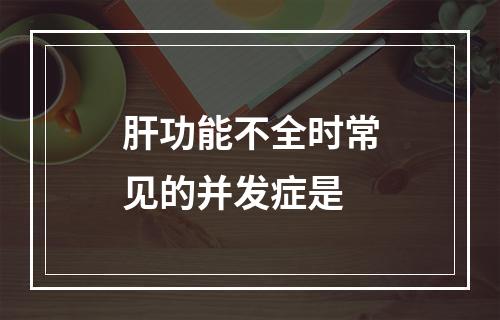 肝功能不全时常见的并发症是