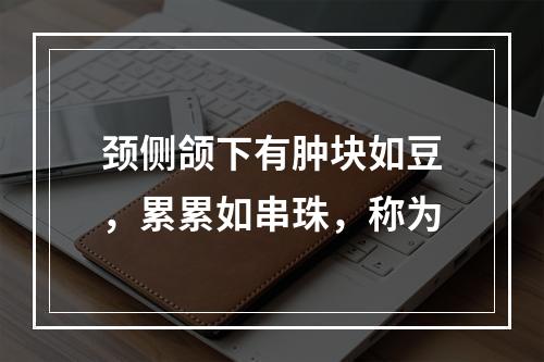 颈侧颌下有肿块如豆，累累如串珠，称为