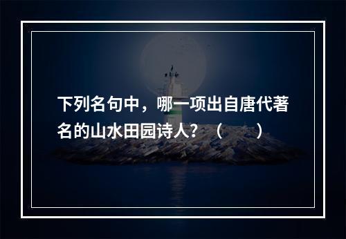 下列名句中，哪一项出自唐代著名的山水田园诗人？（　　）