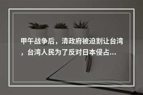 甲午战争后，清政府被迫割让台湾，台湾人民为了反对日本侵占台