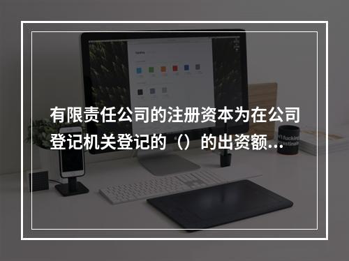 有限责任公司的注册资本为在公司登记机关登记的（）的出资额。