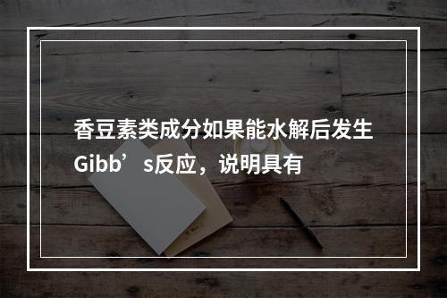 香豆素类成分如果能水解后发生Gibb’s反应，说明具有