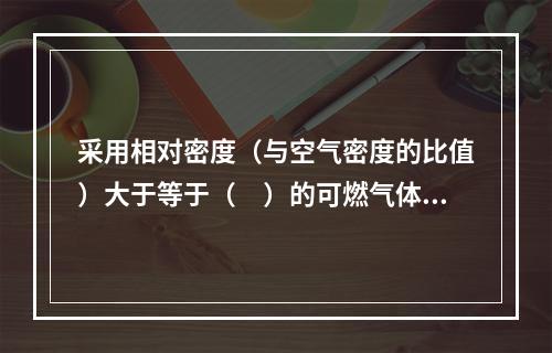 采用相对密度（与空气密度的比值）大于等于（　）的可燃气体作燃