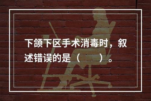 下颌下区手术消毒时，叙述错误的是（　　）。