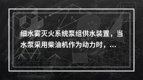 细水雾灭火系统泵组供水装置，当水泵采用柴油机作为动力时，应保